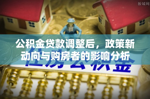 顺城公积金贷款调整后，政策新动向与购房者的影响分析