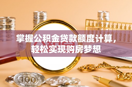 顺城掌握公积金贷款额度计算，轻松实现购房梦想