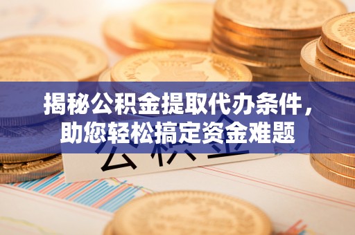 顺城揭秘公积金提取代办条件，助您轻松搞定资金难题