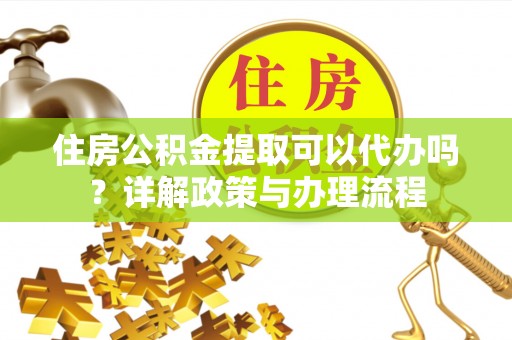 顺城住房公积金提取可以代办吗？详解政策与办理流程