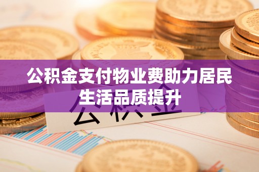 顺城公积金支付物业费助力居民生活品质提升