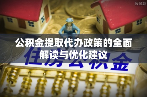 顺城公积金提取代办政策的全面解读与优化建议