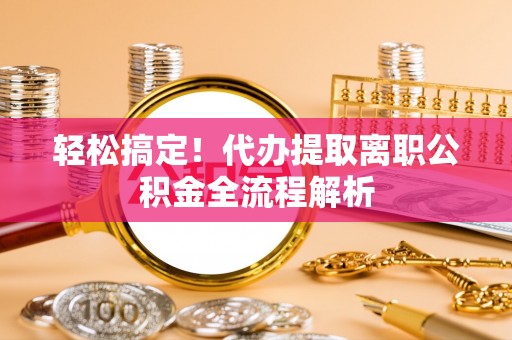 顺城轻松搞定！代办提取离职公积金全流程解析
