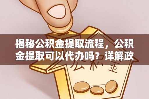 顺城揭秘公积金提取流程，公积金提取可以代办吗？详解政策与实操技巧
