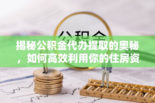 顺城揭秘公积金代办提取的奥秘，如何高效利用你的住房资金