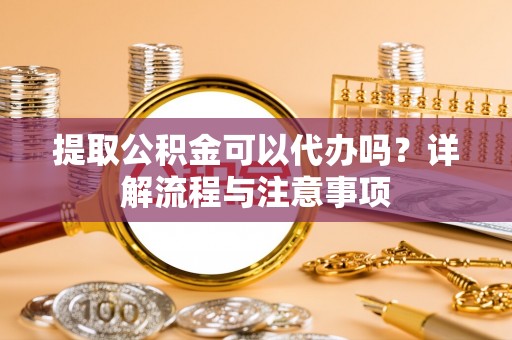 顺城提取公积金可以代办吗？详解流程与注意事项