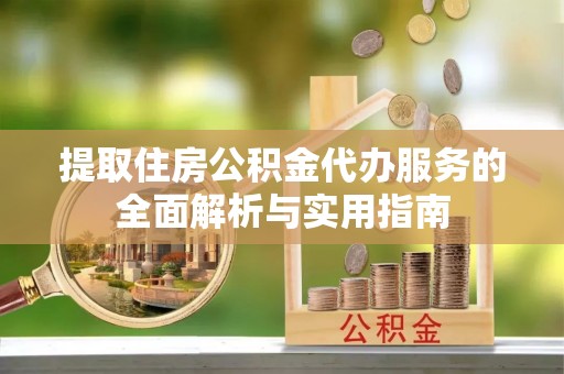 顺城提取住房公积金代办服务的全面解析与实用指南