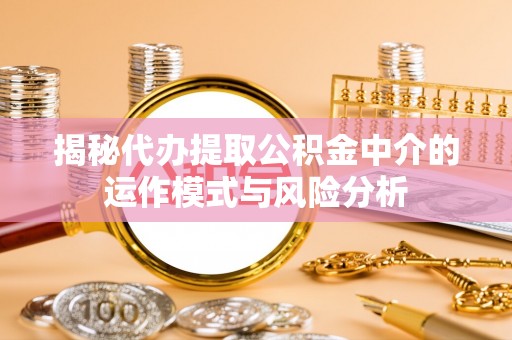 顺城揭秘代办提取公积金中介的运作模式与风险分析