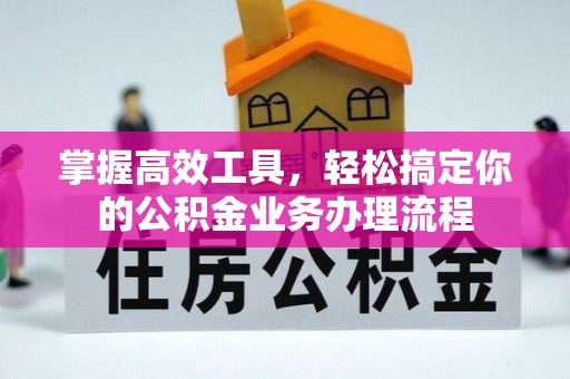 顺城掌握高效工具，轻松搞定你的公积金业务办理流程