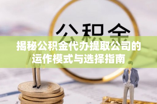 顺城揭秘公积金代办提取公司的运作模式与选择指南