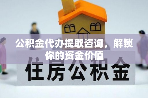 顺城公积金代办提取咨询，解锁你的资金价值