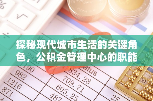顺城探秘现代城市生活的关键角色，公积金管理中心的职能与影响