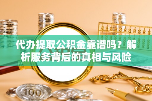 顺城代办提取公积金靠谱吗？解析服务背后的真相与风险