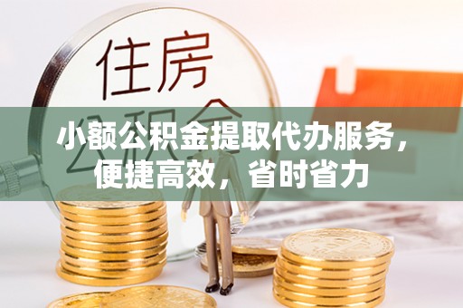 顺城小额公积金提取代办服务，便捷高效，省时省力