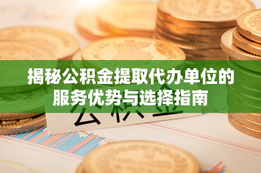 顺城揭秘公积金提取代办单位的服务优势与选择指南