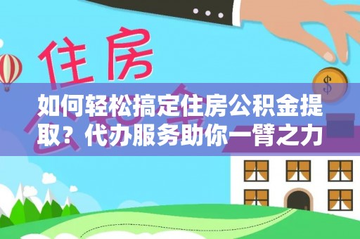 顺城如何轻松搞定住房公积金提取？代办服务助你一臂之力