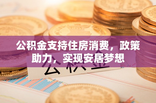 顺城公积金支持住房消费，政策助力，实现安居梦想