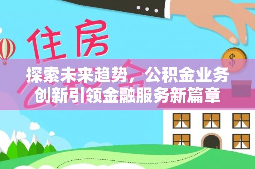 顺城探索未来趋势，公积金业务创新引领金融服务新篇章