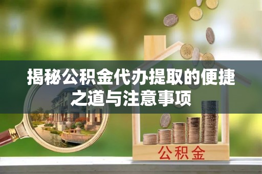 顺城揭秘公积金代办提取的便捷之道与注意事项