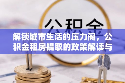 顺城解锁城市生活的压力阀，公积金租房提取的政策解读与实践指南