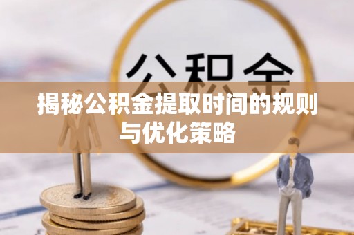 顺城揭秘公积金提取时间的规则与优化策略