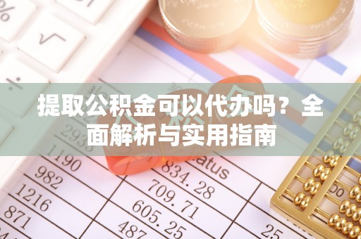 顺城提取公积金可以代办吗？全面解析与实用指南