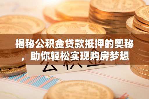 顺城揭秘公积金贷款抵押的奥秘，助你轻松实现购房梦想