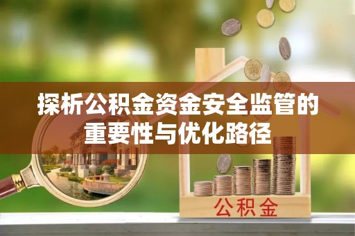 顺城探析公积金资金安全监管的重要性与优化路径