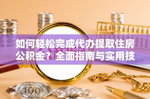 顺城如何轻松完成代办提取住房公积金？全面指南与实用技巧