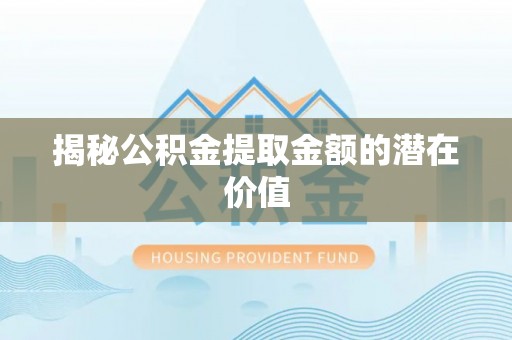 顺城揭秘公积金提取金额的潜在价值