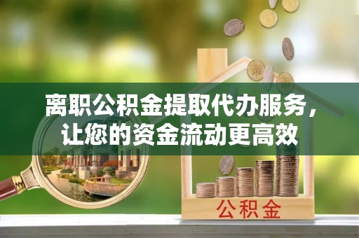 顺城离职公积金提取代办服务，让您的资金流动更高效