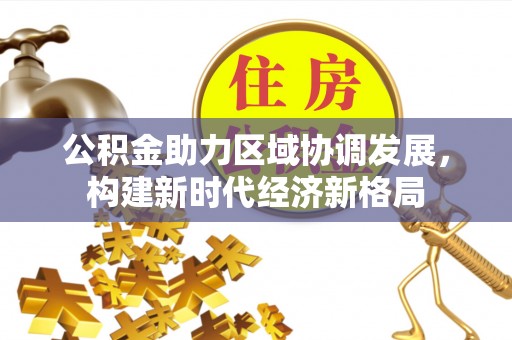 顺城公积金助力区域协调发展，构建新时代经济新格局