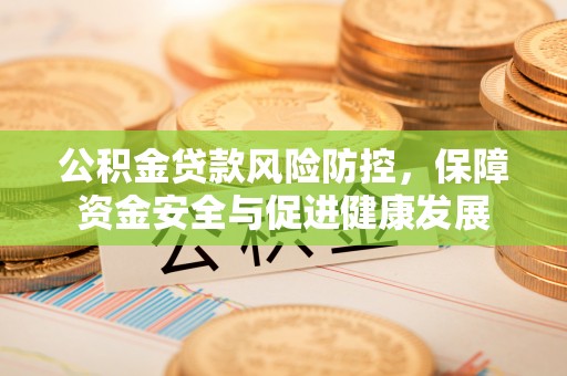 顺城公积金贷款风险防控，保障资金安全与促进健康发展