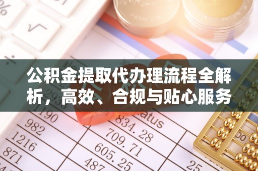 顺城公积金提取代办理流程全解析，高效、合规与贴心服务