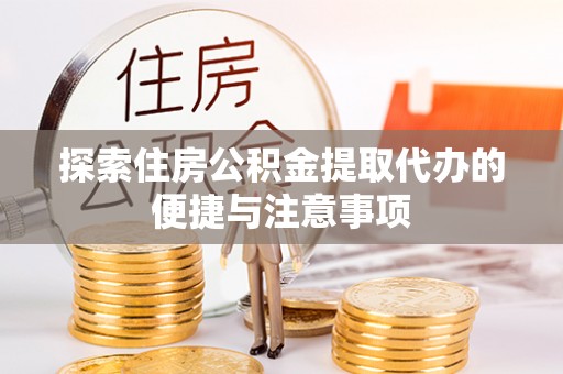 顺城探索住房公积金提取代办的便捷与注意事项