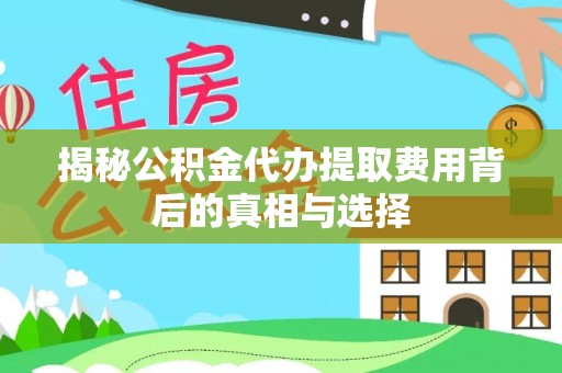顺城揭秘公积金代办提取费用背后的真相与选择