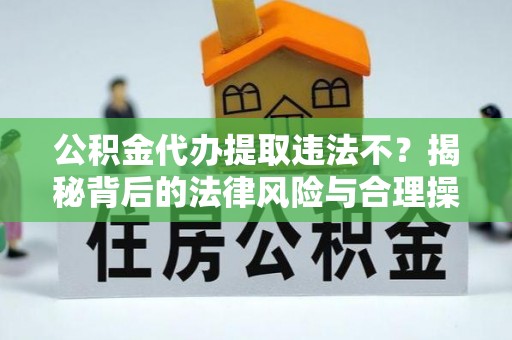 顺城公积金代办提取违法不？揭秘背后的法律风险与合理操作