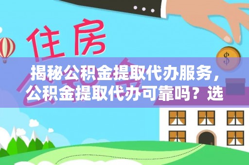 顺城揭秘公积金提取代办服务，公积金提取代办可靠吗？选择需谨慎
