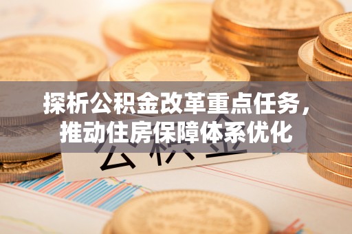 顺城探析公积金改革重点任务，推动住房保障体系优化