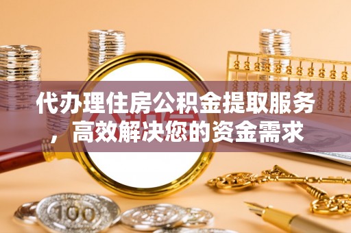 顺城代办理住房公积金提取服务，高效解决您的资金需求