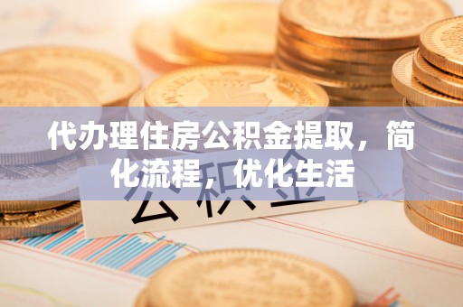 顺城代办理住房公积金提取，简化流程，优化生活