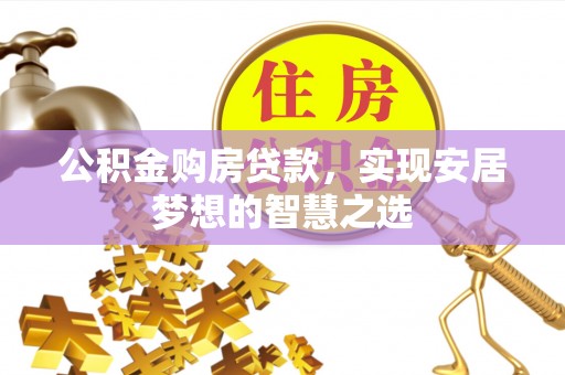 顺城公积金购房贷款，实现安居梦想的智慧之选