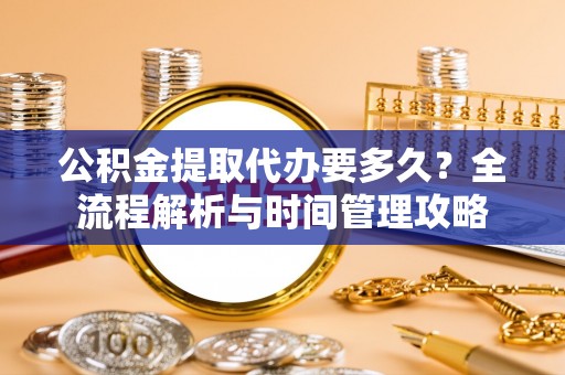 顺城公积金提取代办要多久？全流程解析与时间管理攻略