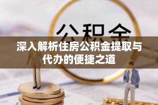 顺城深入解析住房公积金提取与代办的便捷之道