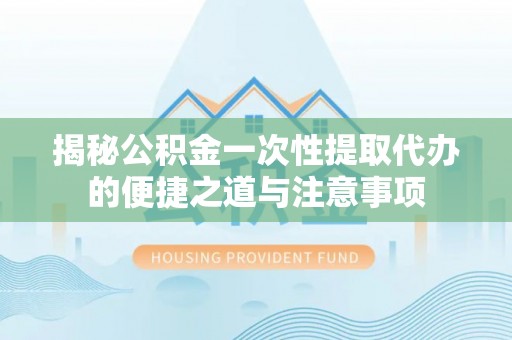 顺城揭秘公积金一次性提取代办的便捷之道与注意事项
