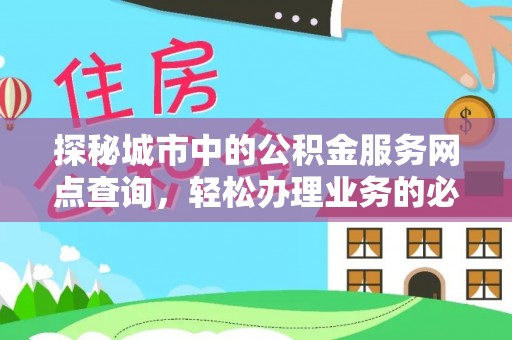 顺城探秘城市中的公积金服务网点查询，轻松办理业务的必备指南