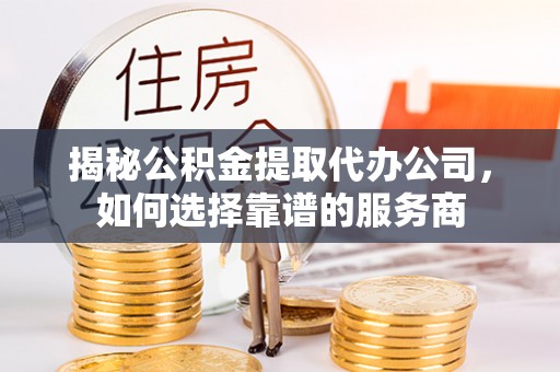 顺城揭秘公积金提取代办公司，如何选择靠谱的服务商