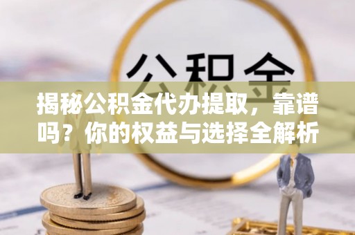 顺城揭秘公积金代办提取，靠谱吗？你的权益与选择全解析