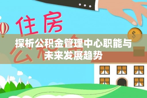 顺城探析公积金管理中心职能与未来发展趋势