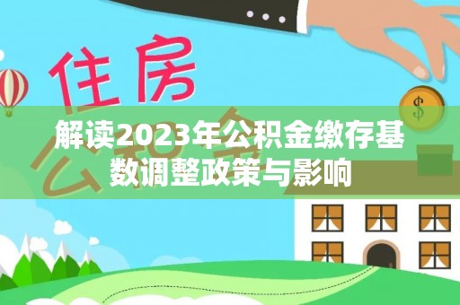 顺城解读2023年公积金缴存基数调整政策与影响